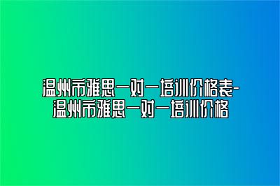 温州市雅思一对一培训价格表-温州市雅思一对一培训价格