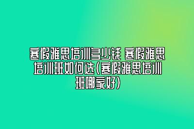 寒假雅思培训多少钱 寒假雅思培训班如何选(寒假雅思培训班哪家好)