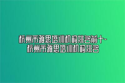 杭州市雅思培训机构排名前十-杭州市雅思培训机构排名