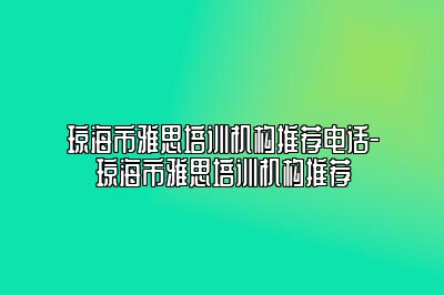 琼海市雅思培训机构推荐电话-琼海市雅思培训机构推荐