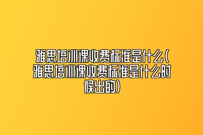 雅思培训课收费标准是什么(雅思培训课收费标准是什么时候出的)