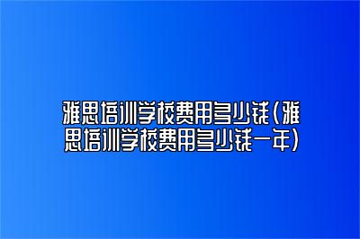 雅思培训学校费用多少钱(雅思培训学校费用多少钱一年)