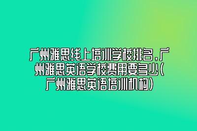 广州雅思线上培训学校排名，广州雅思英语学校费用要多少(广州雅思英语培训机构)