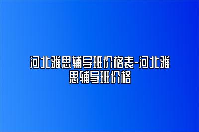 河北雅思辅导班价格表-河北雅思辅导班价格