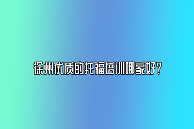 徐州优质的托福培训哪家好？