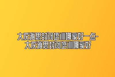 大庆雅思封闭培训哪家好一点-大庆雅思封闭培训哪家好