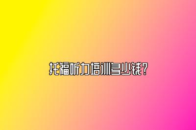 托福听力培训多少钱？