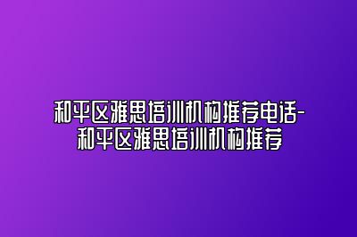 和平区雅思培训机构推荐电话-和平区雅思培训机构推荐