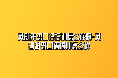 英创雅思口语培训怎么样啊-英创雅思口语培训怎么样