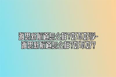 雅思新航道怎么样?好不好学-雅思新航道怎么样？好不好？