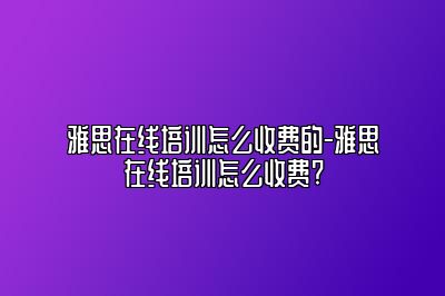 雅思在线培训怎么收费的-雅思在线培训怎么收费?