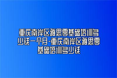 重庆南岸区雅思零基础培训多少钱一个月-重庆南岸区雅思零基础培训多少钱