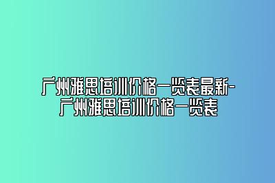广州雅思培训价格一览表最新-广州雅思培训价格一览表