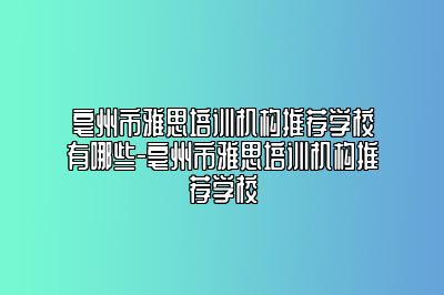 亳州市雅思培训机构推荐学校有哪些-亳州市雅思培训机构推荐学校