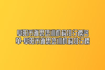 阜阳市雅思培训机构排行榜名单-阜阳市雅思培训机构排行榜