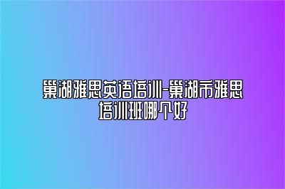 巢湖雅思英语培训-巢湖市雅思培训班哪个好