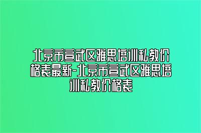 北京市宣武区雅思培训私教价格表最新-北京市宣武区雅思培训私教价格表