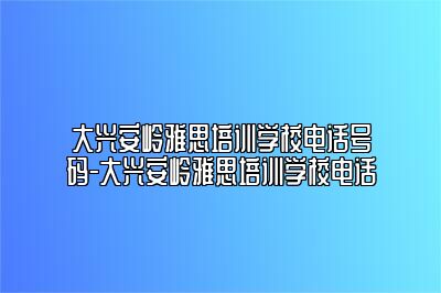 大兴安岭雅思培训学校电话号码-大兴安岭雅思培训学校电话