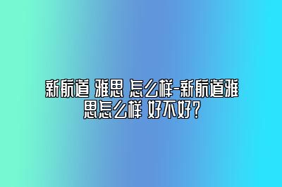新航道 雅思 怎么样-新航道雅思怎么样 好不好？