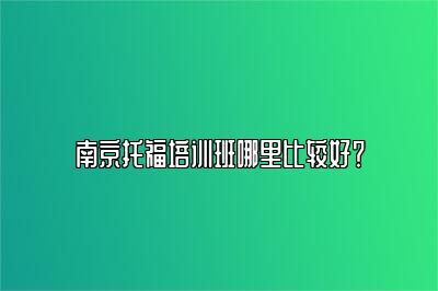 南京托福培训班哪里比较好？