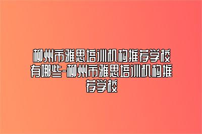 柳州市雅思培训机构推荐学校有哪些-柳州市雅思培训机构推荐学校