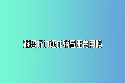 雅思听力速成辅导班有用吗