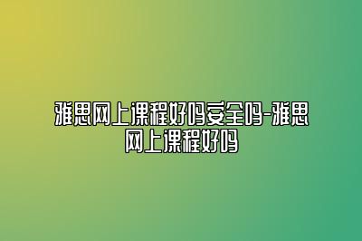 雅思网上课程好吗安全吗-雅思网上课程好吗