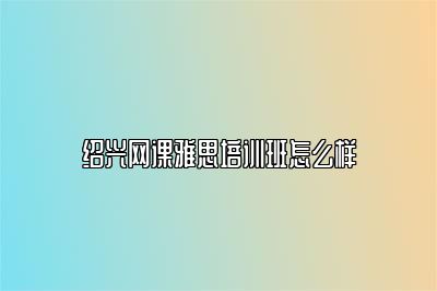 绍兴网课雅思培训班怎么样