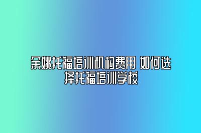 余姚托福培训机构费用 如何选择托福培训学校