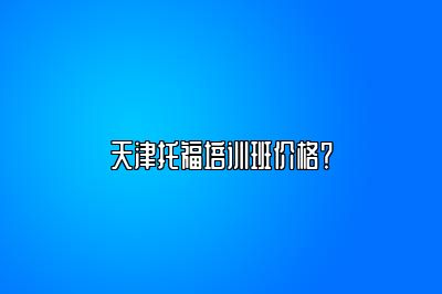 天津托福培训班价格？