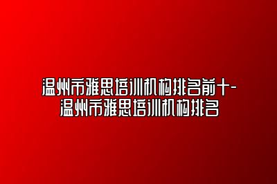 温州市雅思培训机构排名前十-温州市雅思培训机构排名