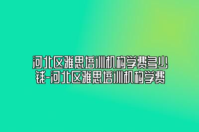 河北区雅思培训机构学费多少钱-河北区雅思培训机构学费