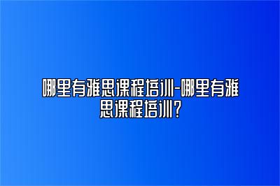 哪里有雅思课程培训-哪里有雅思课程培训？