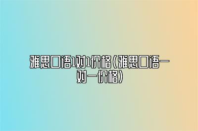 雅思口语1对1价格(雅思口语一对一价格)