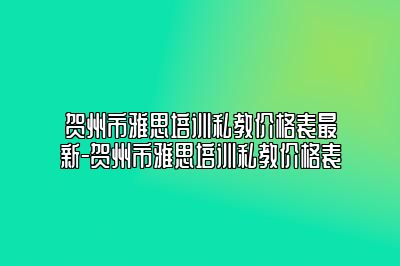 贺州市雅思培训私教价格表最新-贺州市雅思培训私教价格表