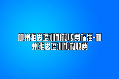 郴州雅思培训机构收费标准-郴州雅思培训机构收费