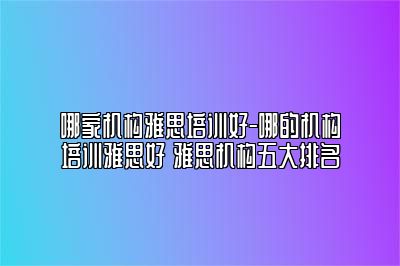 哪家机构雅思培训好-哪的机构培训雅思好 雅思机构五大排名