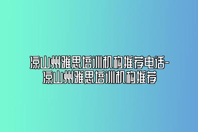 凉山州雅思培训机构推荐电话-凉山州雅思培训机构推荐