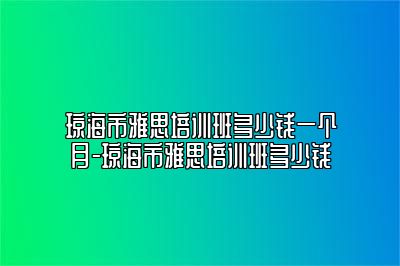 琼海市雅思培训班多少钱一个月-琼海市雅思培训班多少钱