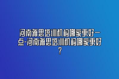 河南雅思培训机构哪家更好一点-河南雅思培训机构哪家更好？