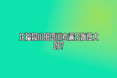 托福报小班培训考满分难度大吗？