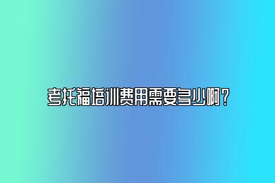 考托福培训费用需要多少啊？