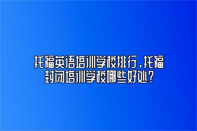 托福英语培训学校排行，托福封闭培训学校哪些好处？