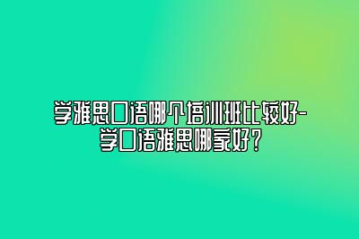 学雅思口语哪个培训班比较好-学口语雅思哪家好？