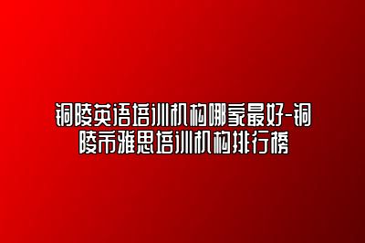 铜陵英语培训机构哪家最好-铜陵市雅思培训机构排行榜