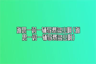 雅思一对一辅导费多少啊(雅思一对一辅导费多少啊)