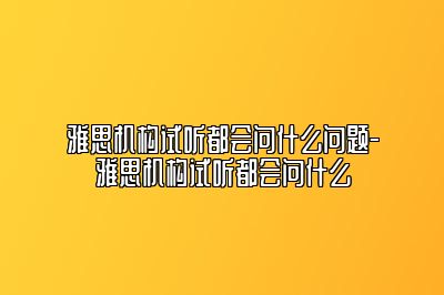 雅思机构试听都会问什么问题-雅思机构试听都会问什么