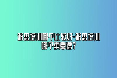 雅思培训哪个比较好-雅思培训哪个更靠谱？
