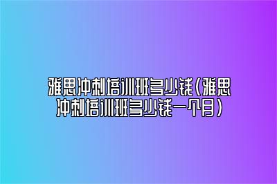 雅思冲刺培训班多少钱(雅思冲刺培训班多少钱一个月)