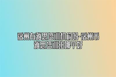 宿州有雅思培训机构吗-宿州市雅思培训班哪个好